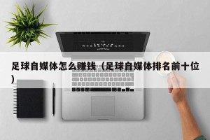 足球自媒体怎么赚钱（足球自媒体排名前十位）
